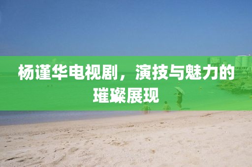 楊謹華電視劇，演技與魅力的璀璨展現(xiàn)