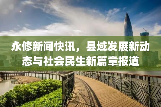永修新聞快訊，縣域發(fā)展新動(dòng)態(tài)與社會(huì)民生新篇章報(bào)道