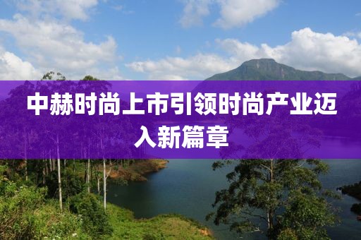 中赫時尚上市引領(lǐng)時尚產(chǎn)業(yè)邁入新篇章