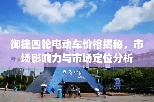 御捷四輪電動(dòng)車價(jià)格揭秘，市場(chǎng)影響力與市場(chǎng)定位分析