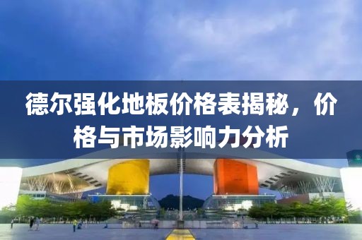 德爾強(qiáng)化地板價格表揭秘，價格與市場影響力分析