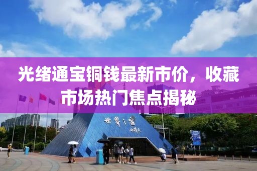 光緒通寶銅錢最新市價，收藏市場熱門焦點揭秘
