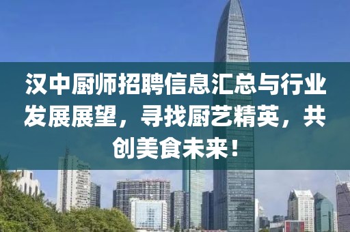 漢中廚師招聘信息匯總與行業(yè)發(fā)展展望，尋找廚藝精英，共創(chuàng)美食未來！