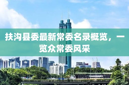 扶溝縣委最新常委名錄概覽，一覽眾常委風(fēng)采
