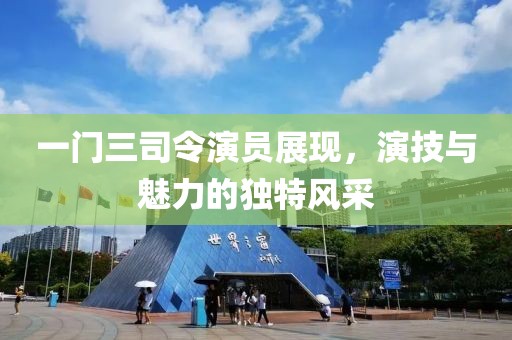 一門三司令演員展現(xiàn)，演技與魅力的獨(dú)特風(fēng)采