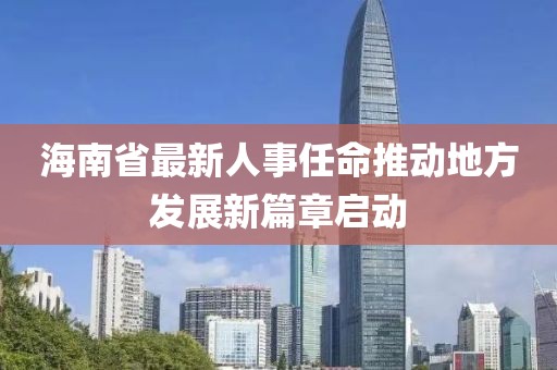海南省最新人事任命推動地方發(fā)展新篇章啟動