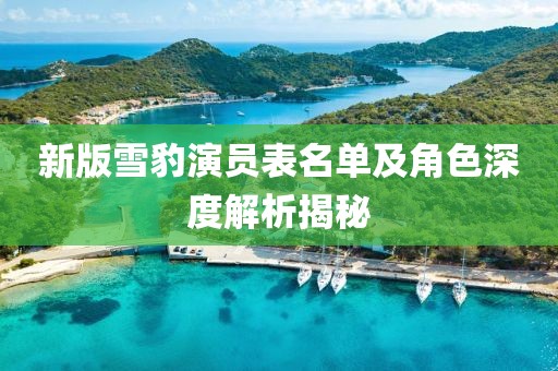 新版雪豹演員表名單及角色深度解析揭秘