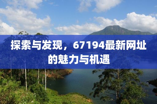 探索與發(fā)現(xiàn)，67194最新網(wǎng)址的魅力與機(jī)遇