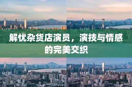 解憂雜貨店演員，演技與情感的完美交織