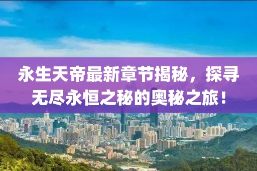 永生天帝最新章節(jié)揭秘，探尋無盡永恒之秘的奧秘之旅！