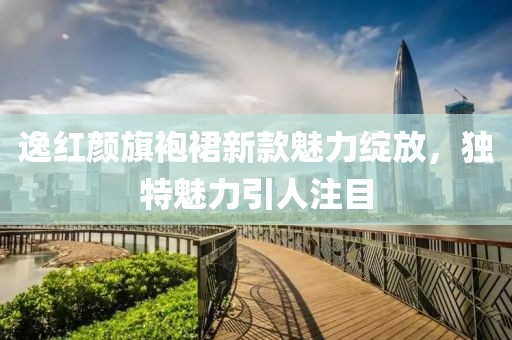 逸紅顏旗袍裙新款魅力綻放，獨(dú)特魅力引人注目
