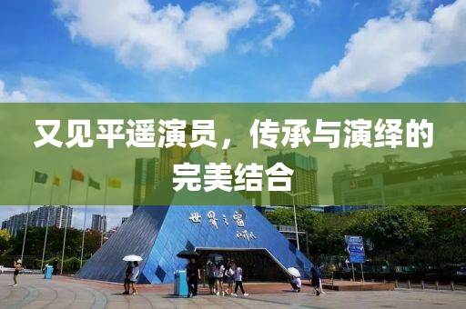 又見平遙演員，傳承與演繹的完美結(jié)合