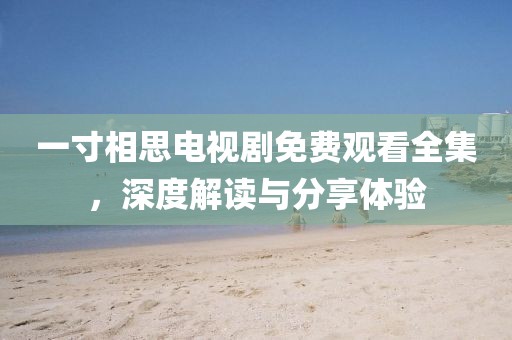 一寸相思電視劇免費(fèi)觀看全集，深度解讀與分享體驗(yàn)