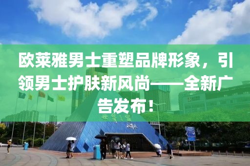歐萊雅男士重塑品牌形象，引領(lǐng)男士護(hù)膚新風(fēng)尚——全新廣告發(fā)布！