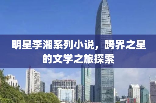 明星李湘系列小說，跨界之星的文學之旅探索