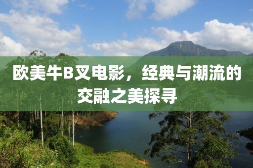歐美牛B叉電影，經(jīng)典與潮流的交融之美探尋