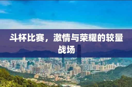 斗杯比賽，激情與榮耀的較量戰(zhàn)場