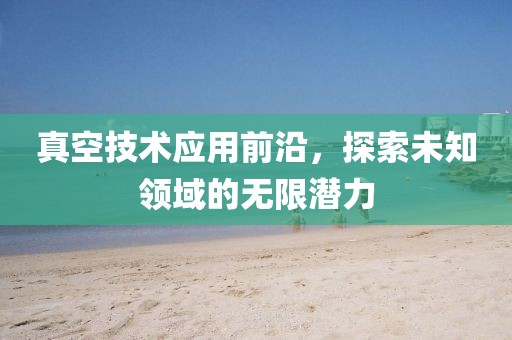 真空技術(shù)應(yīng)用前沿，探索未知領(lǐng)域的無限潛力