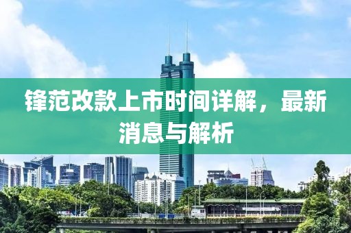 鋒范改款上市時(shí)間詳解，最新消息與解析