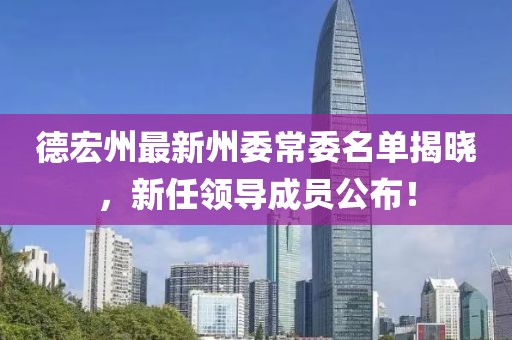 德宏州最新州委常委名單揭曉，新任領(lǐng)導(dǎo)成員公布！