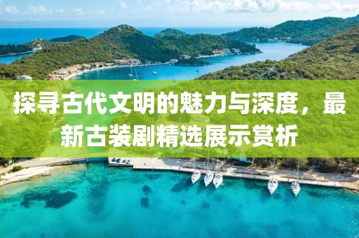 探尋古代文明的魅力與深度，最新古裝劇精選展示賞析