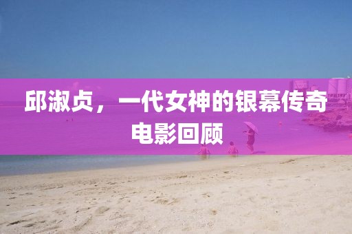 邱淑貞，一代女神的銀幕傳奇電影回顧
