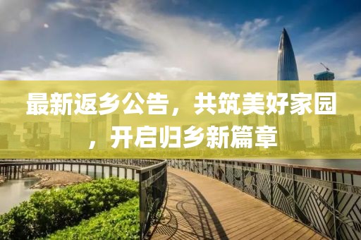 最新返鄉(xiāng)公告，共筑美好家園，開(kāi)啟歸鄉(xiāng)新篇章