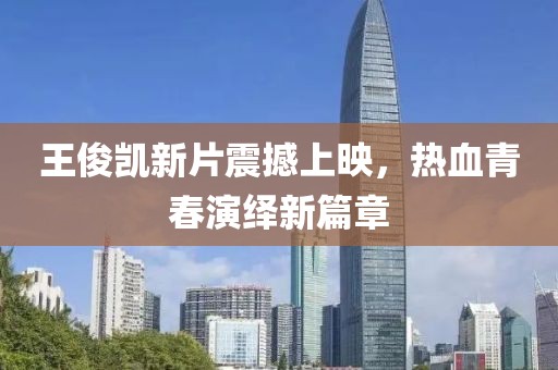 王俊凱新片震撼上映，熱血青春演繹新篇章