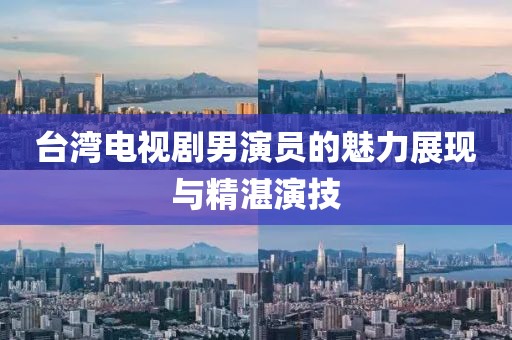 臺灣電視劇男演員的魅力展現(xiàn)與精湛演技