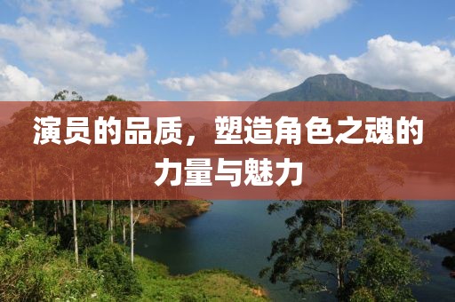 演員的品質(zhì)，塑造角色之魂的力量與魅力