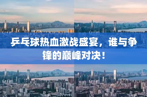 乒乓球熱血激戰(zhàn)盛宴，誰與爭鋒的巔峰對決！