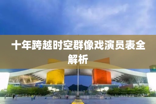 十年跨越時(shí)空群像戲演員表全解析
