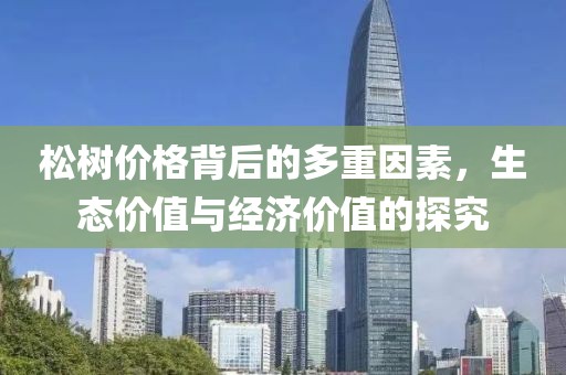 松樹價格背后的多重因素，生態(tài)價值與經(jīng)濟價值的探究