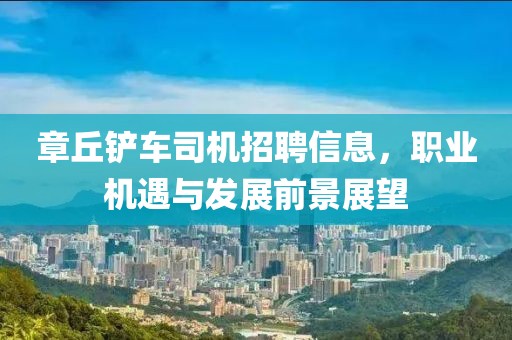 章丘鏟車司機(jī)招聘信息，職業(yè)機(jī)遇與發(fā)展前景展望