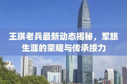 王琪老兵最新動(dòng)態(tài)揭秘，軍旅生涯的榮耀與傳承接力