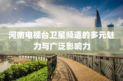 河南電視臺衛(wèi)星頻道的多元魅力與廣泛影響力