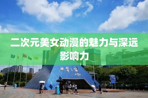 二次元美女動(dòng)漫的魅力與深遠(yuǎn)影響力