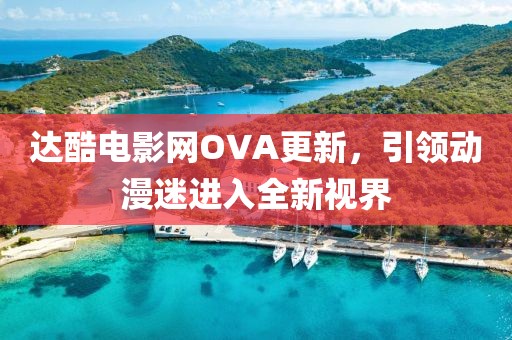 達(dá)酷電影網(wǎng)OVA更新，引領(lǐng)動(dòng)漫迷進(jìn)入全新視界