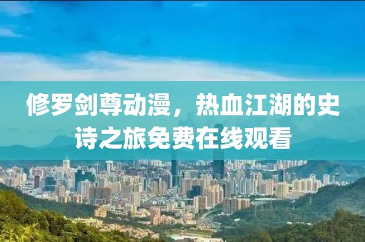修羅劍尊動漫，熱血江湖的史詩之旅免費在線觀看