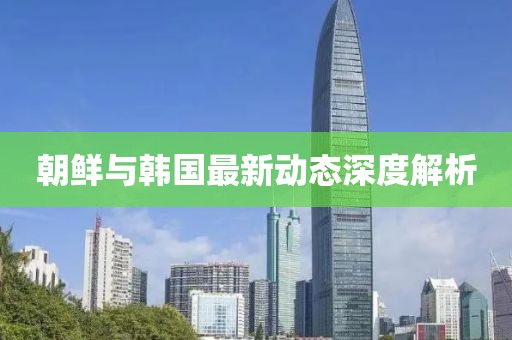 朝鮮與韓國最新動態(tài)深度解析