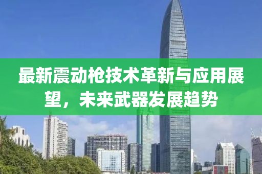 最新震動槍技術(shù)革新與應(yīng)用展望，未來武器發(fā)展趨勢