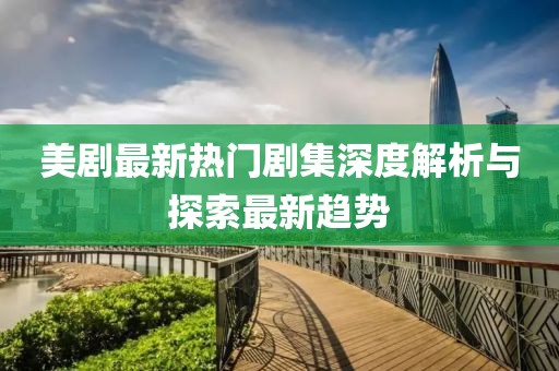 美劇最新熱門(mén)劇集深度解析與探索最新趨勢(shì)
