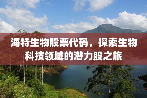 海特生物股票代碼，探索生物科技領(lǐng)域的潛力股之旅