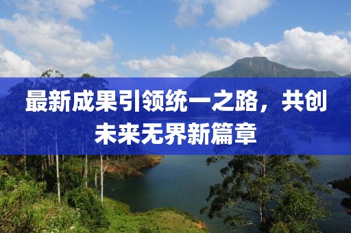 最新成果引領(lǐng)統(tǒng)一之路，共創(chuàng)未來(lái)無(wú)界新篇章