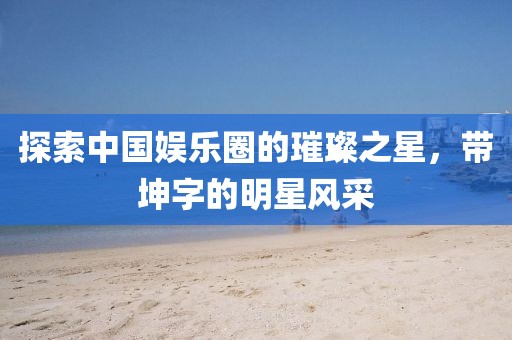 探索中國(guó)娛樂圈的璀璨之星，帶坤字的明星風(fēng)采