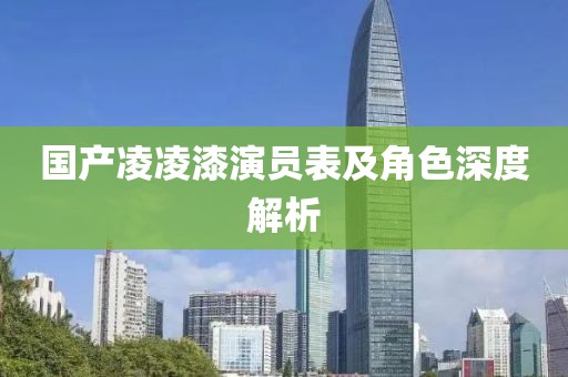 國產(chǎn)凌凌漆演員表及角色深度解析