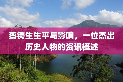 蔡鍔生生平與影響，一位杰出歷史人物的資訊概述
