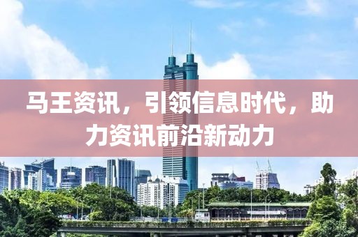 馬王資訊，引領(lǐng)信息時(shí)代，助力資訊前沿新動(dòng)力