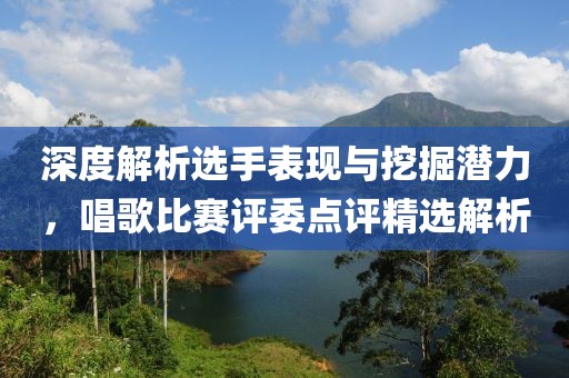 深度解析選手表現(xiàn)與挖掘潛力，唱歌比賽評委點評精選解析