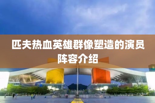 匹夫熱血英雄群像塑造的演員陣容介紹